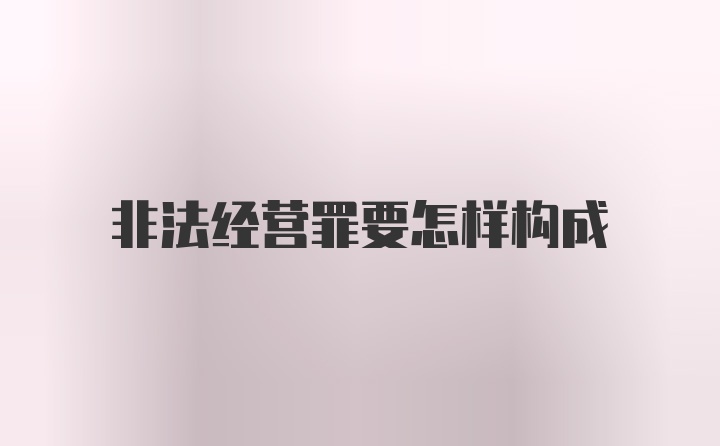 非法经营罪要怎样构成