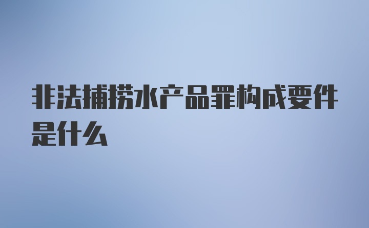 非法捕捞水产品罪构成要件是什么