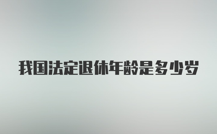 我国法定退休年龄是多少岁