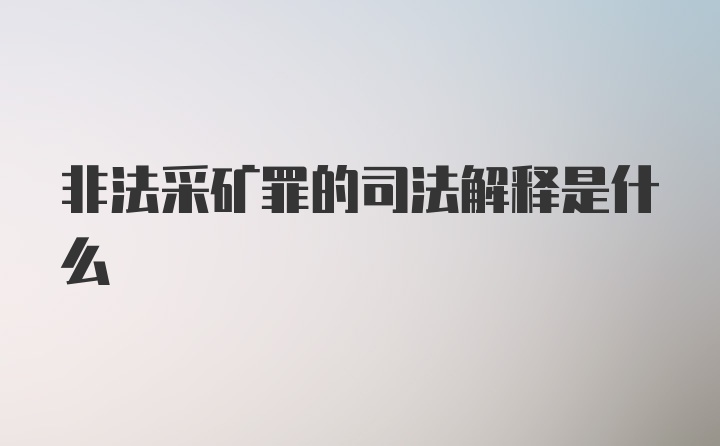 非法采矿罪的司法解释是什么