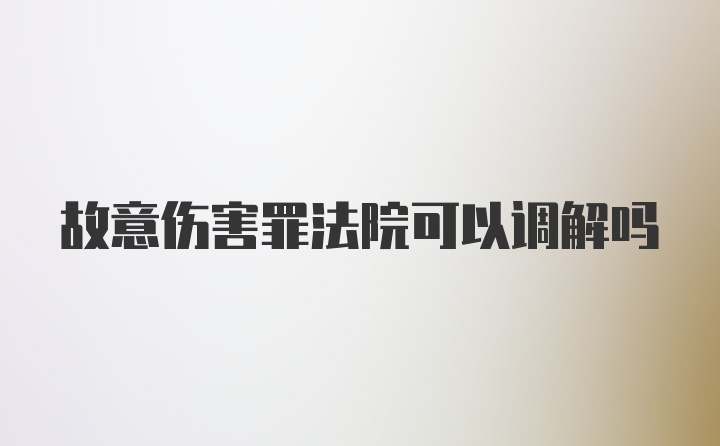 故意伤害罪法院可以调解吗