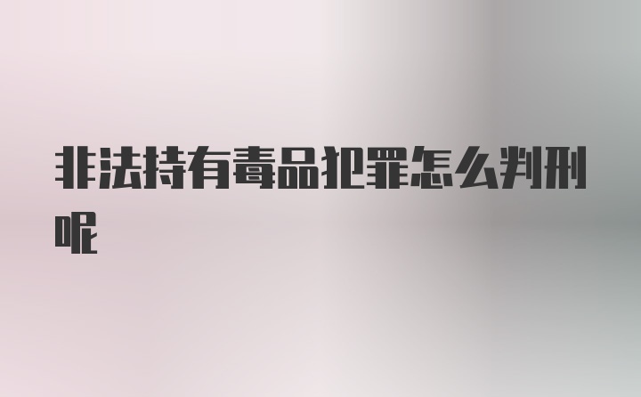 非法持有毒品犯罪怎么判刑呢