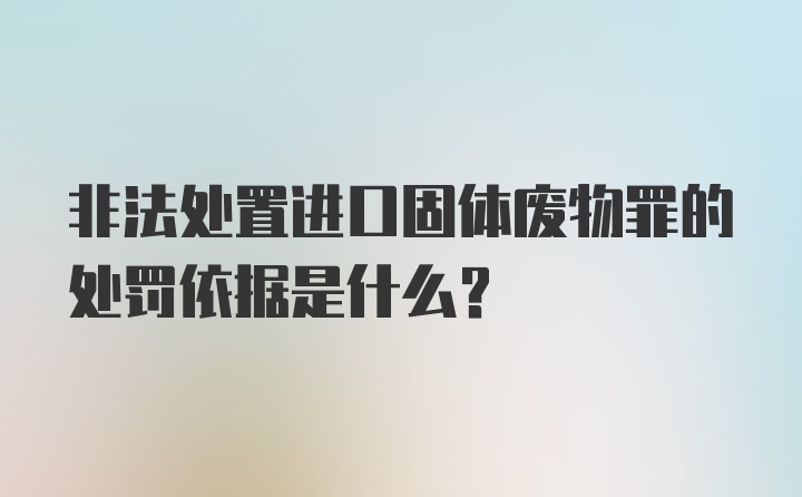 非法处置进口固体废物罪的处罚依据是什么?