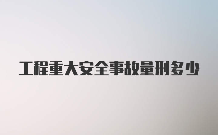 工程重大安全事故量刑多少