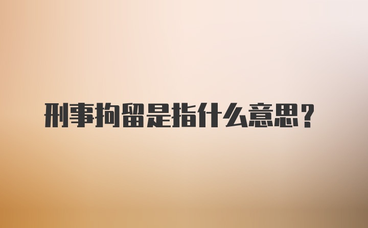 刑事拘留是指什么意思？