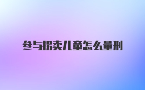 参与拐卖儿童怎么量刑