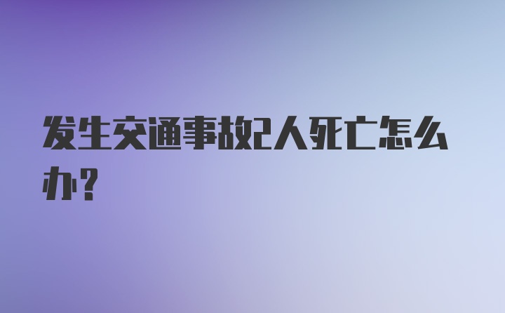 发生交通事故2人死亡怎么办？