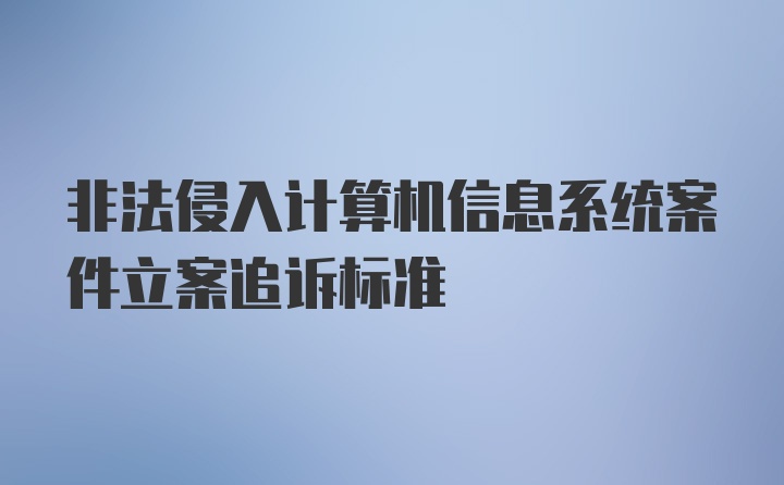 非法侵入计算机信息系统案件立案追诉标准