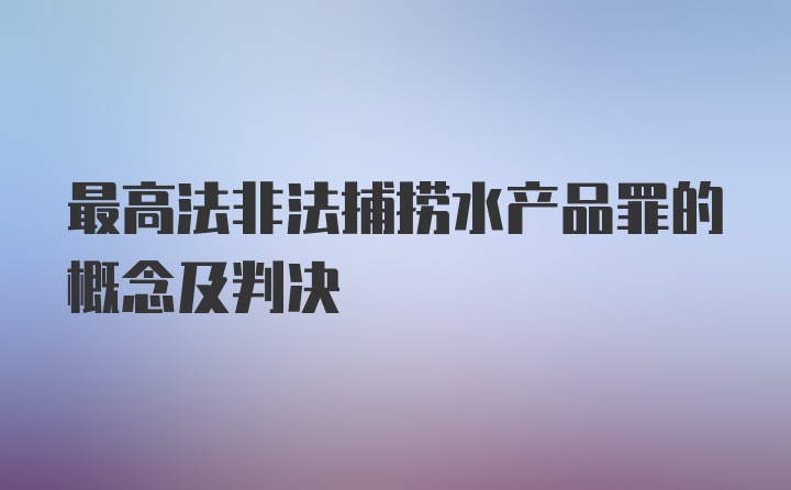 最高法非法捕捞水产品罪的概念及判决