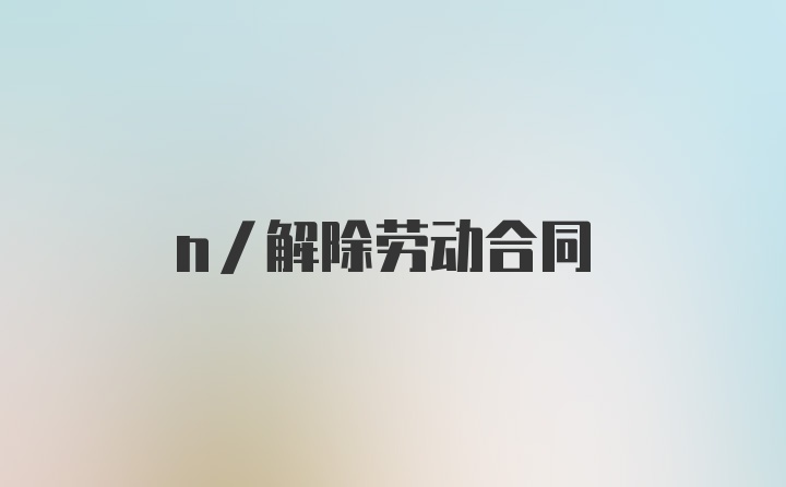 n/解除劳动合同