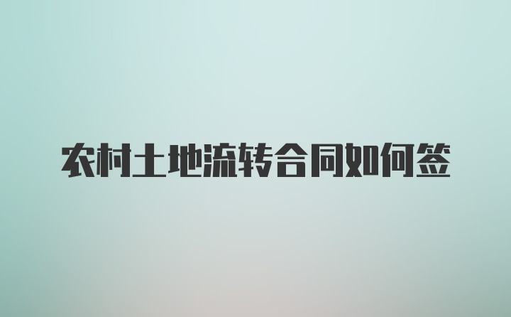 农村土地流转合同如何签