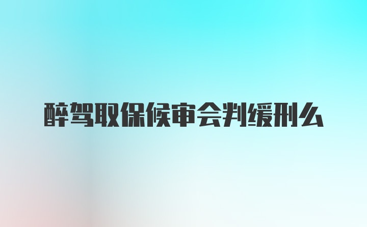 醉驾取保候审会判缓刑么