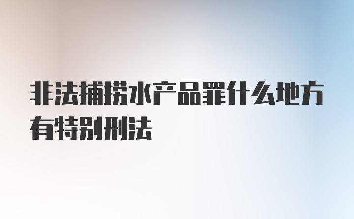 非法捕捞水产品罪什么地方有特别刑法