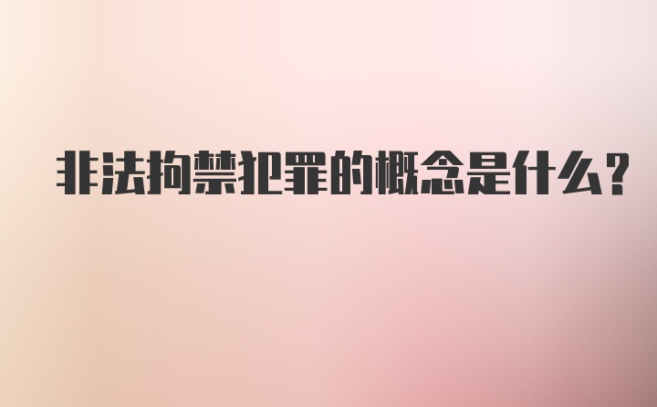 非法拘禁犯罪的概念是什么？