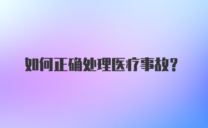 如何正确处理医疗事故？