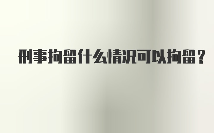 刑事拘留什么情况可以拘留？