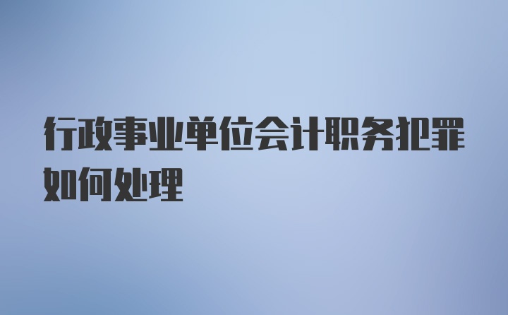 行政事业单位会计职务犯罪如何处理