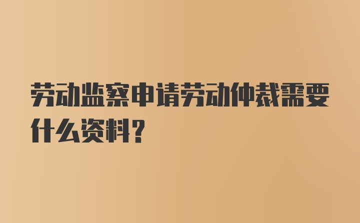 劳动监察申请劳动仲裁需要什么资料？