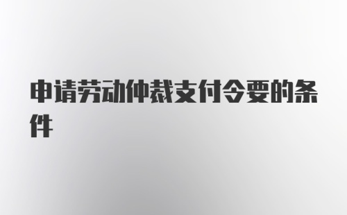 申请劳动仲裁支付令要的条件