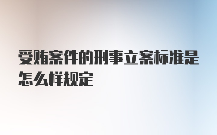 受贿案件的刑事立案标准是怎么样规定