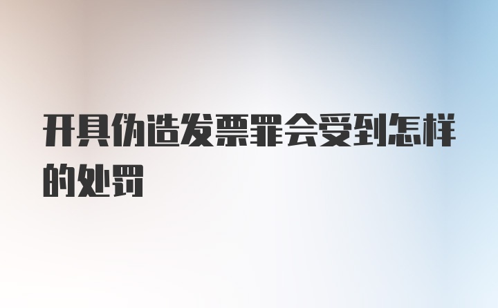 开具伪造发票罪会受到怎样的处罚