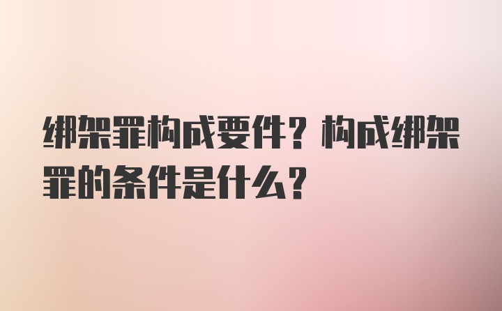 绑架罪构成要件？构成绑架罪的条件是什么？