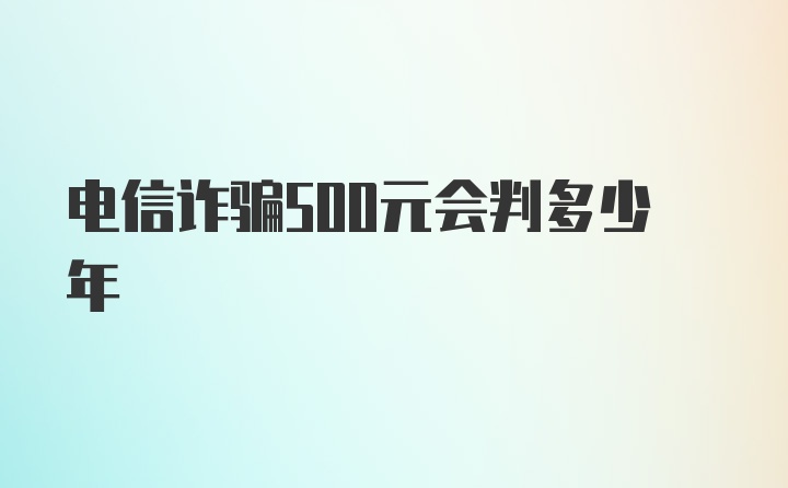 电信诈骗500元会判多少年