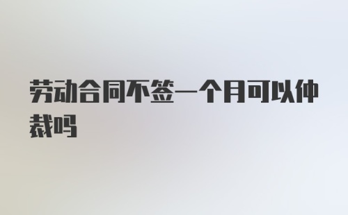 劳动合同不签一个月可以仲裁吗