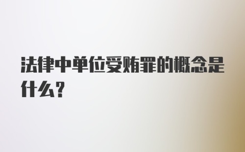 法律中单位受贿罪的概念是什么?