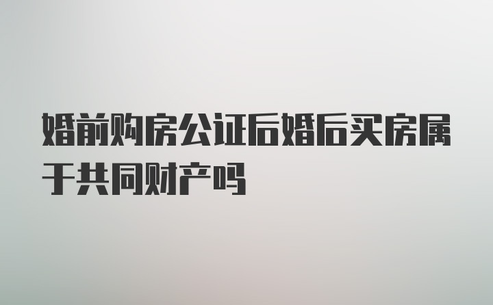 婚前购房公证后婚后买房属于共同财产吗