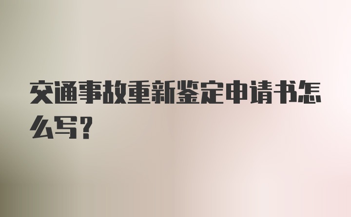 交通事故重新鉴定申请书怎么写？