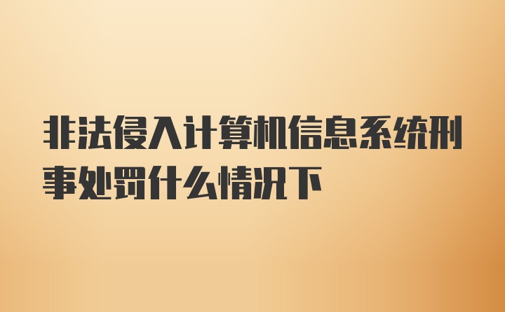 非法侵入计算机信息系统刑事处罚什么情况下