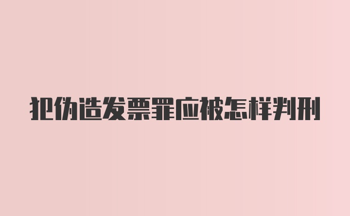 犯伪造发票罪应被怎样判刑