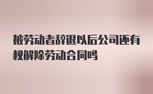 被劳动者辞退以后公司还有权解除劳动合同吗