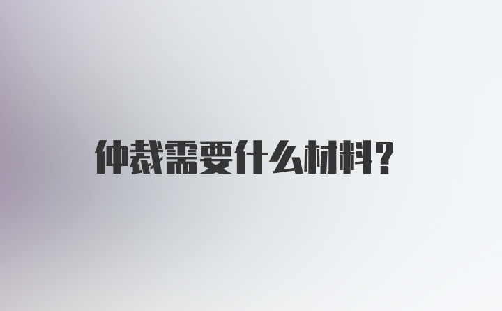 仲裁需要什么材料？