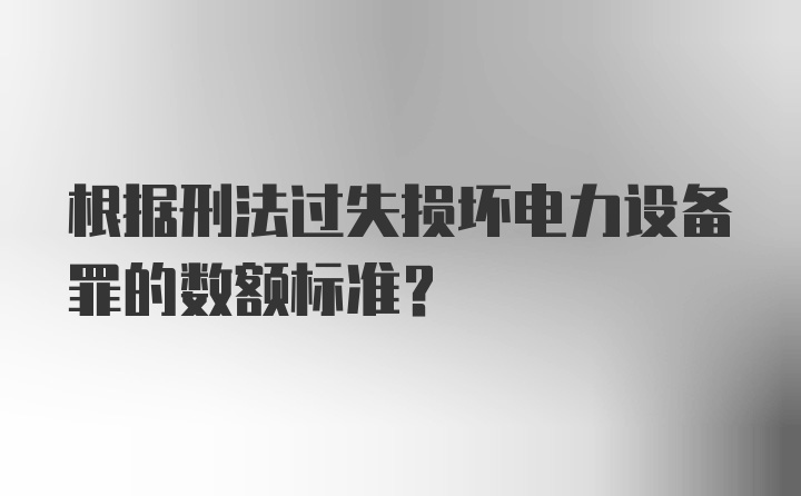 根据刑法过失损坏电力设备罪的数额标准？