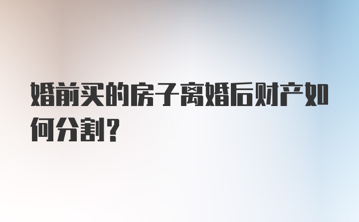 婚前买的房子离婚后财产如何分割？