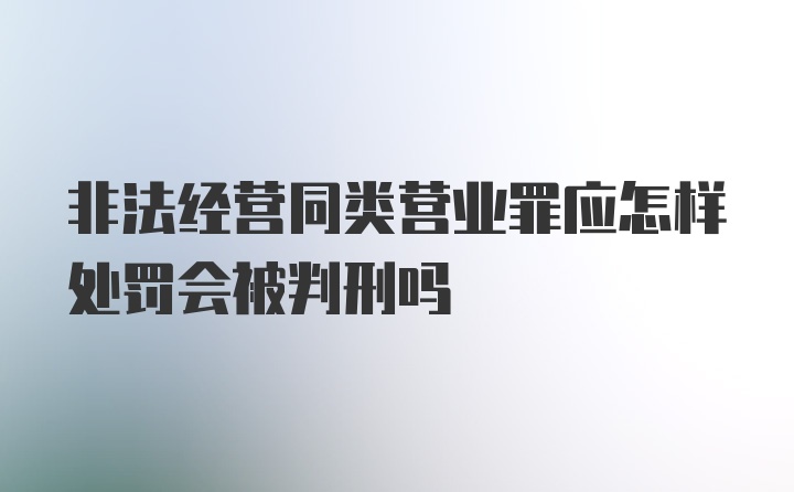 非法经营同类营业罪应怎样处罚会被判刑吗