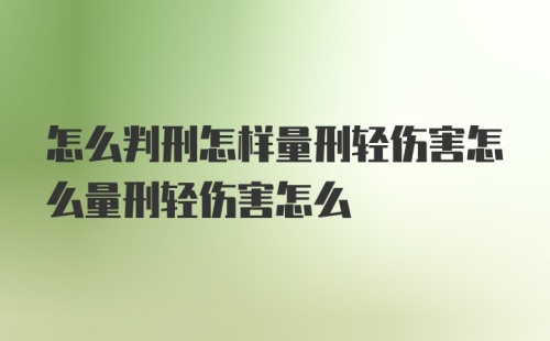 怎么判刑怎样量刑轻伤害怎么量刑轻伤害怎么