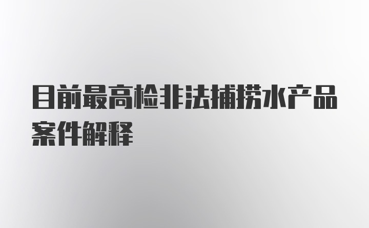 目前最高检非法捕捞水产品案件解释