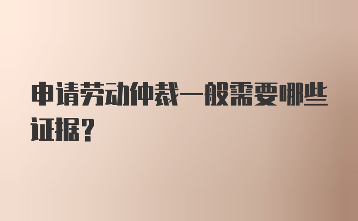 申请劳动仲裁一般需要哪些证据？