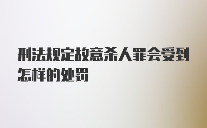 刑法规定故意杀人罪会受到怎样的处罚