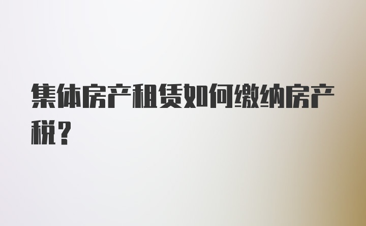 集体房产租赁如何缴纳房产税？