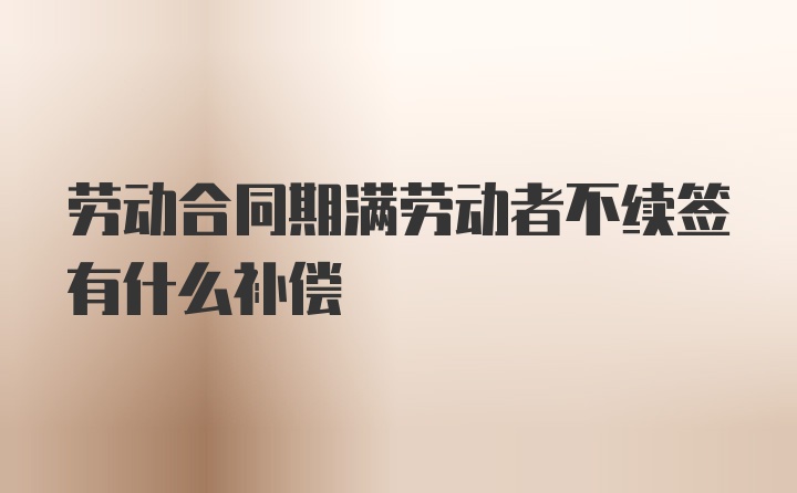 劳动合同期满劳动者不续签有什么补偿