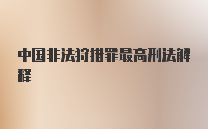 中国非法狩猎罪最高刑法解释