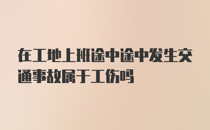 在工地上班途中途中发生交通事故属于工伤吗