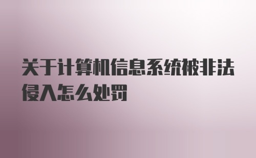 关于计算机信息系统被非法侵入怎么处罚