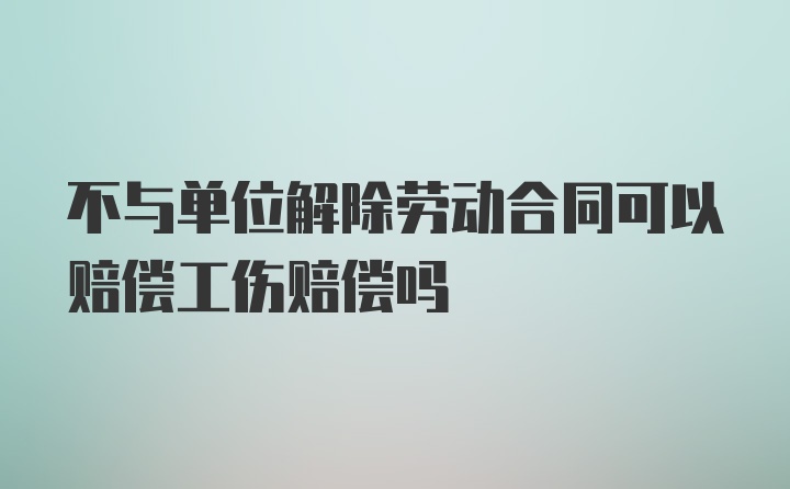 不与单位解除劳动合同可以赔偿工伤赔偿吗