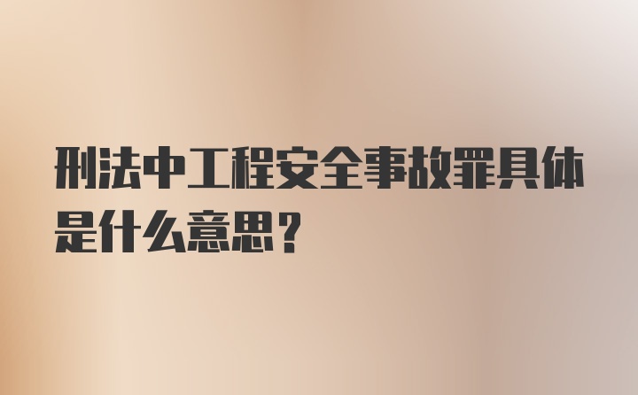 刑法中工程安全事故罪具体是什么意思？