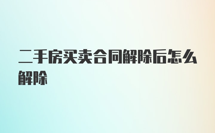 二手房买卖合同解除后怎么解除